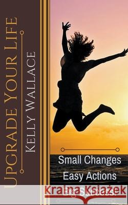 Upgrade Your Life - Small Changes Easy Actions Big Success Kelly Wallace 9781393514664 Intuitive Living Publishing - książka