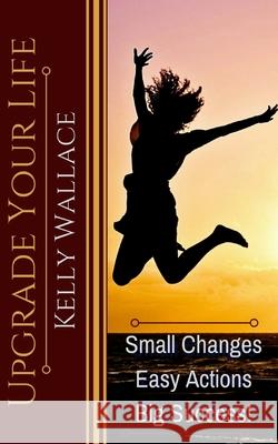 Upgrade Your Life: Small Changes, Easy Actions, Big Success! Kelly Wallace 9781983904592 Createspace Independent Publishing Platform - książka