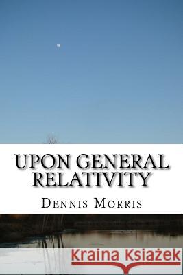 Upon General Relativity: How GR emerges from the spinor algebras Morris, Dennis 9781516918638 Createspace - książka