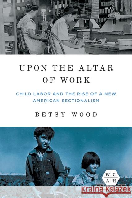 Upon the Altar of Work: Child Labor and the Rise of a New American Sectionalism Betsy Wood 9780252043444 University of Illinois Press - książka