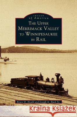 Upper Merrimack Valley to Winnipesaukee by Rail PhD Bruce D Heald, PH.D., Joseph A Bush, Sr 9781531642358 Arcadia Publishing Library Editions - książka