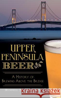 Upper Peninsula Beer: A History of Brewing Above the Bridge Russell M. Magnaghi 9781540210593 History Press Library Editions - książka