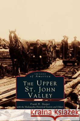 Upper St. John Valley Frank H Sleeper, Madawaska Historical Society 9781531631291 Arcadia Publishing Library Editions - książka