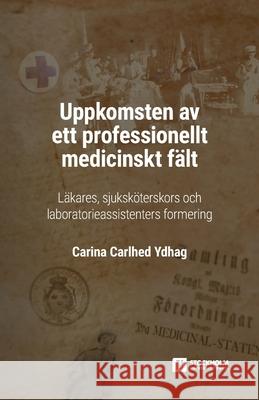 Uppkomsten av ett professionellt medicinskt fält: Läkares, sjuksköterskors och laboratorieassistenters formering Carlhed Ydhag, Carina 9789176351123 Stockholm University Press - książka