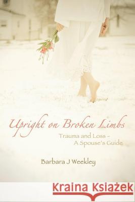 Upright on Broken Limbs: Trauma and Loss - A Spouse's Guide Weekley, Barbara J. 9781483636030 Xlibris Corporation - książka
