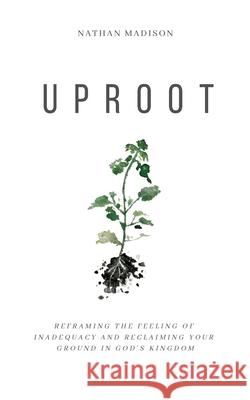 Uproot: Reframing the Feeling of Inadequacy and Reclaiming Your Ground in God's Kingdom Nathan Madison 9781734506907 Nathan Madison - książka