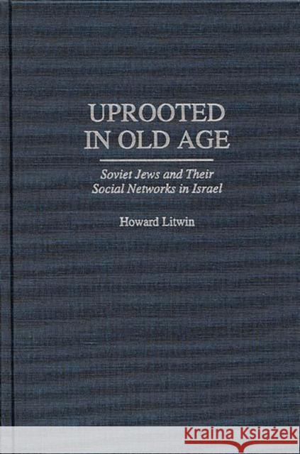 Uprooted in Old Age: Soviet Jews and Their Social Networks in Israel Litwin, Howard 9780313292804 Greenwood Press - książka