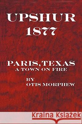 Upshur 1877: Paris, Texas, a Town on Fire Morphew, Otis 9781450257107 iUniverse.com - książka