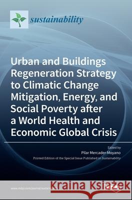 Urban and Buildings Regeneration Strategy to Climatic Change Mitigation, Energy, and Social Poverty after a World Health and Economic Global Crisis Pilar Mercader-Moyano 9783036524245 Mdpi AG - książka