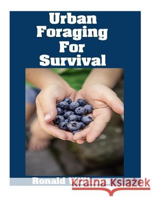 Urban Foraging For Survival: The Ultimate Beginner's Guide On How To Find and Eat Edible Plants In Your City Ronald Williams 9781974549115 Createspace Independent Publishing Platform - książka