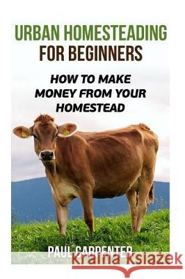 Urban Homesteading For Beginners: How To Make Money From Your Homestead Carpenter, Paul 9781974552214 Createspace Independent Publishing Platform - książka