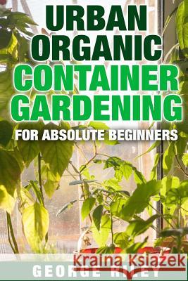 Urban Organic Container Gardening for Absolute Beginners George Riley 9781517512583 Createspace - książka