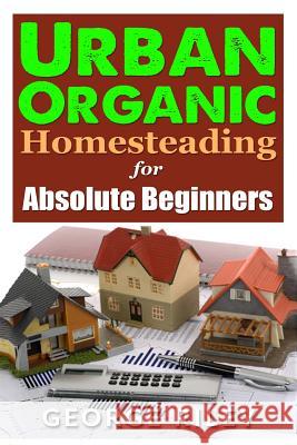 Urban Organic Homesteading for Absolute Beginners George Riley 9781530251292 Createspace Independent Publishing Platform - książka