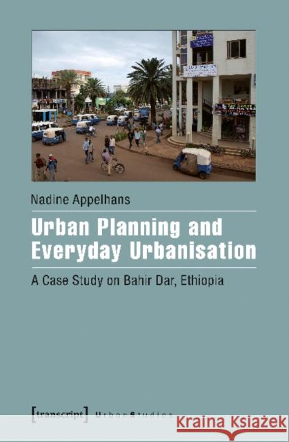 Urban Planning and Everyday Urbanisation: A Case Study on Bahir Dar, Ethiopia Appelhans, Nadine 9783837637151 Transcript Verlag, Roswitha Gost, Sigrid Noke - książka