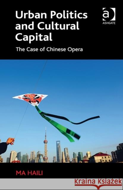 Urban Politics and Cultural Capital: The Case of Chinese Opera Haili Ma   9781472432285 Ashgate Publishing Limited - książka