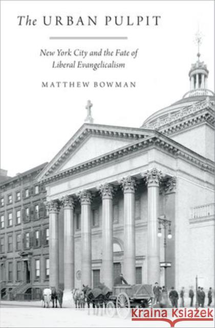 Urban Pulpit: New York City and the Fate of Liberal Evangelicalism Bowman, Matthew 9780199977604 Oxford University Press, USA - książka