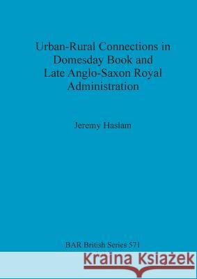 Urban-Rural Connections in Domesday Book and Late Anglo-Saxon Royal Administration Jeremy Haslam 9781407310565 British Archaeological Reports - książka