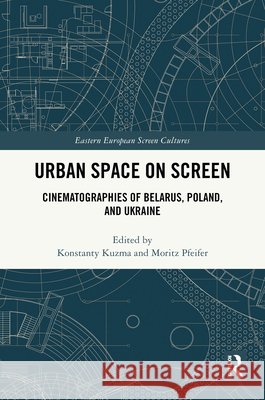 Urban Space on Screen: Cinematographies of Belarus, Poland, and Ukraine Konstanty Kuzma Moritz Pfeifer 9789463727471 Routledge - książka