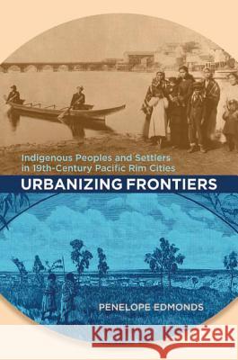 Urbanizing Frontiers: Indigenous Peoples and Settlers in 19th-Century Pacific Rim Cities Penelope Edmonds 9780774816229 UBC Press - książka