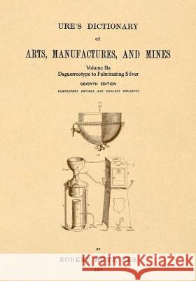 Ure's Dictionary of Arts, Manufactures and Mines; Volume IIa: Daguerreotype to Fulminating Silver Hunt, Robert 9781542102377 Apple Manor Press - książka