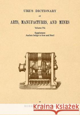 Ure's Dictionary of Arts, Manufactures and Mines; Volume IVa: Supplement - Aachen Indigo to Iron and Steel Hunt, Robert 9781542102414 Apple Manor Press - książka