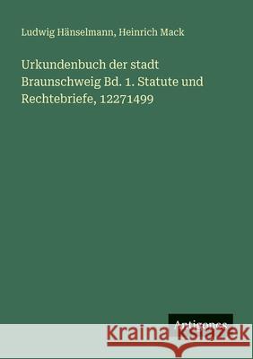 Urkundenbuch der stadt Braunschweig Bd. 1. Statute und Rechtebriefe, 12271499 Ludwig H?nselmann Heinrich Mack 9783388473680 Antigonos Verlag - książka