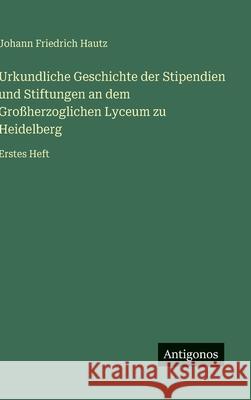Urkundliche Geschichte der Stipendien und Stiftungen an dem Gro?herzoglichen Lyceum zu Heidelberg: Erstes Heft Johann Friedrich Hautz 9783563966310 Antigonos Verlag - książka