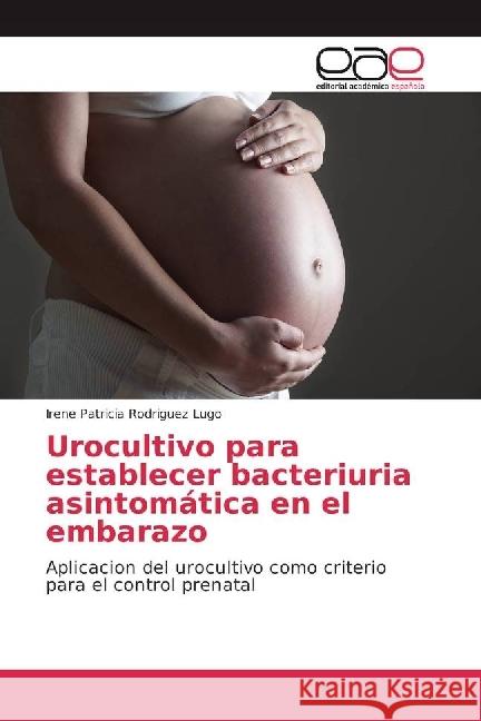 Urocultivo para establecer bacteriuria asintomática en el embarazo : Aplicacion del urocultivo como criterio para el control prenatal Rodriguez Lugo, Irene Patricia 9783639637687 Editorial Académica Española - książka