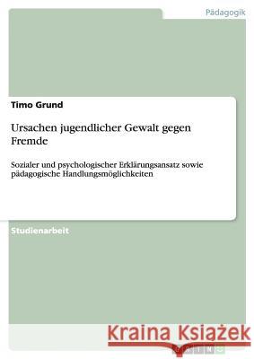 Ursachen jugendlicher Gewalt gegen Fremde: Sozialer und psychologischer Erklärungsansatz sowie pädagogische Handlungsmöglichkeiten Grund, Timo 9783656693802 Grin Verlag Gmbh - książka