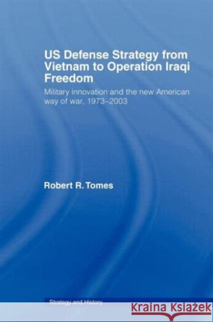 Us Defence Strategy from Vietnam to Operation Iraqi Freedom: Military Innovation and the New American War of War, 1973-2003 Tomes, Robert R. 9780415772525 Taylor & Francis - książka