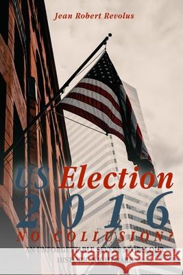 U.S. Election 2016: NO COLLUSION? An Unforgettable Severe Storm Our Historic Nightmare Jean Robert Revolus 9781951630034 Book Writing Inc. - książka