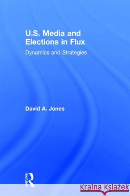 U.S. Media and Elections in Flux: Dynamics and Strategies David A. Jones 9781138777293 Routledge - książka