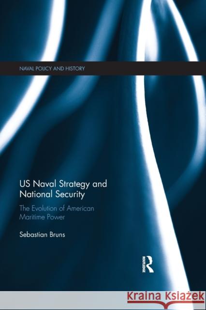 US Naval Strategy and National Security: The Evolution of American Maritime Power Sebastian Bruns 9780367877545 Routledge - książka