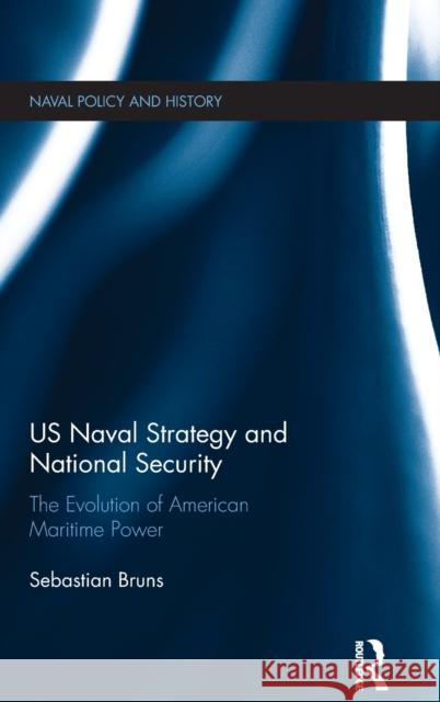 US Naval Strategy and National Security: The Evolution of American Maritime Power Sebastian Bruns 9781138651739 Routledge - książka