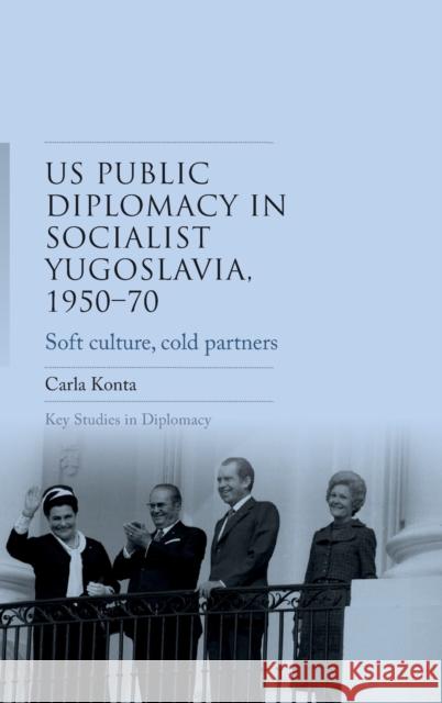 Us Public Diplomacy in Socialist Yugoslavia, 1950-70: Soft Culture, Cold Partners Konta, Carla 9781526140753 Manchester University Press - książka