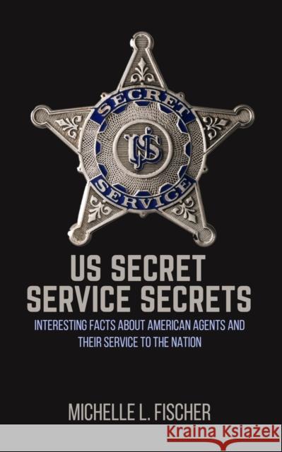 US Secret Service Secrets: Interesting Facts About American Agents And Their Service To The Nation Michelle L. Fischer 9781075330766 Independently Published - książka
