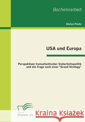 USA und Europa: Perspektiven transatlantischer Sicherheitspolitik und die Frage nach einer Grand Strategy Peetz, Stefan 9783863410513 Bachelor + Master Publishing - książka