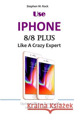 Use IPHONE 8/8 Plus Like A Crazy Expert: Updated iPhone 8 manual for beginners and seniors Stephen W. Rock 9781096492016 Independently Published - książka