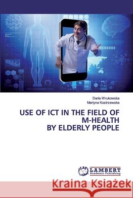 Use of ICT in the field of m-health by elderly people Wrukowska, Daria; Kostrzewska, Martyna 9786202554459 LAP Lambert Academic Publishing - książka