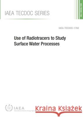 Use of Radiotracers to Study Surface Water Processes: IAEA Tecdoc Series No. 1760 International Atomic Energy Agency (IAEA 9789201004154 International Atomic Energy Agency - książka