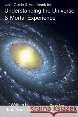 User Guide & Handbook for Understanding the Universe & Mortal Experience Bob Maddison 9781312585928 Lulu.com - książka