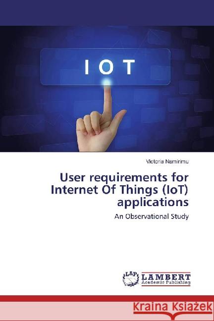 User requirements for Internet Of Things (IoT) applications : An Observational Study Namirimu, Victoria 9783659879296 LAP Lambert Academic Publishing - książka