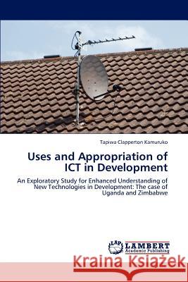 Uses and Appropriation of Ict in Development Tapiwa Clapperton Kamuruko, Kamuruko Tapiwa Clapperton 9783848435074 LAP Lambert Academic Publishing - książka