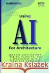 Using AI For Architecture: Enhance Architectural Design, Planning, and Visualisation with Artificial Intelligence Tools and Workflows Howe, Darryl 9798274485913 Independently Published