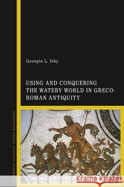 Using and Conquering the Watery World in Greco-Roman Antiquity Georgia L. Irby 9781350155848 Bloomsbury Academic - książka