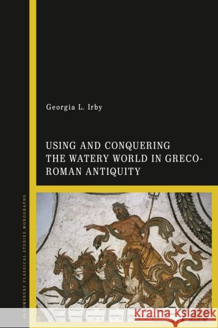 Using and Conquering the Watery World in Greco-Roman Antiquity Georgia L. Irby 9781350250789 Bloomsbury Academic - książka