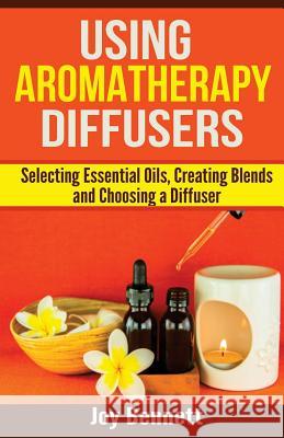 Using Aromatherapy Diffusers: Selecting Essential Oils, Creating Blends and Choosing a Diffuser Joy Bennett 9781537480572 Createspace Independent Publishing Platform - książka