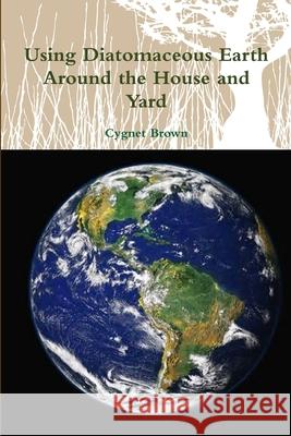 Using Diatomaceous Earth Around the House and Yard Cygnet Brown 9781329798779 Lulu.com - książka