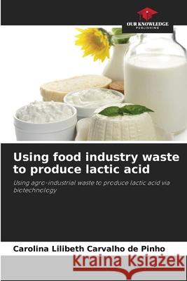 Using food industry waste to produce lactic acid Carvalho de Pinho, Carolina Lilibeth 9786206828341 Our Knowledge Publishing - książka