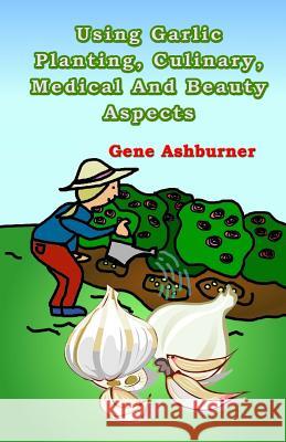 Using Garlic: Planting, Culinary, Medical And Beauty Aspects Ashburner, Gene 9781502818676 Createspace - książka